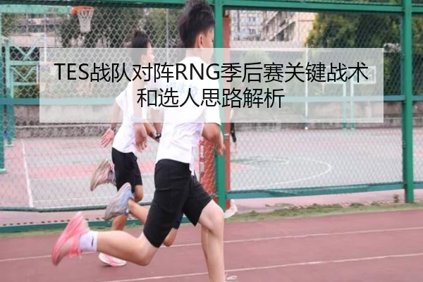 TES战队对阵RNG季后赛关键战术和选人思路解析